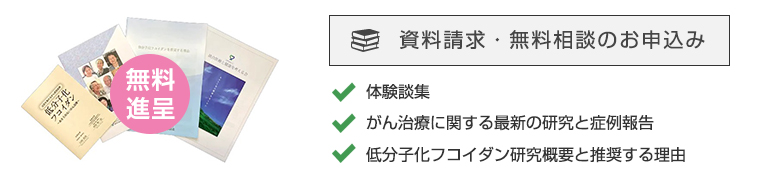 資料請求・無料相談のお申込みページへ:体験談集、がん治療に関する最新の研究と症例報告、低分子化フコイダン研究概要と推奨する理由